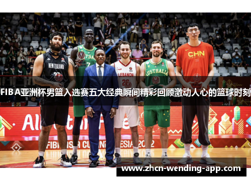 FIBA亚洲杯男篮入选赛五大经典瞬间精彩回顾激动人心的篮球时刻