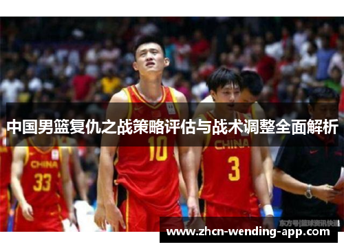 中国男篮复仇之战策略评估与战术调整全面解析
