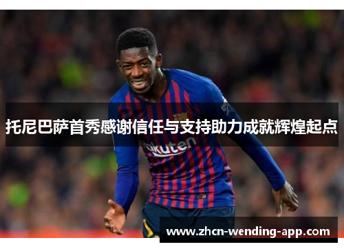 托尼巴萨首秀感谢信任与支持助力成就辉煌起点