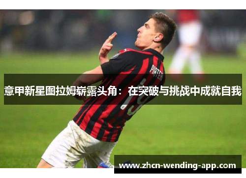 意甲新星图拉姆崭露头角：在突破与挑战中成就自我