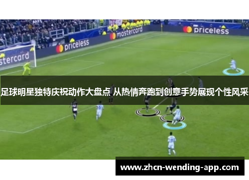足球明星独特庆祝动作大盘点 从热情奔跑到创意手势展现个性风采