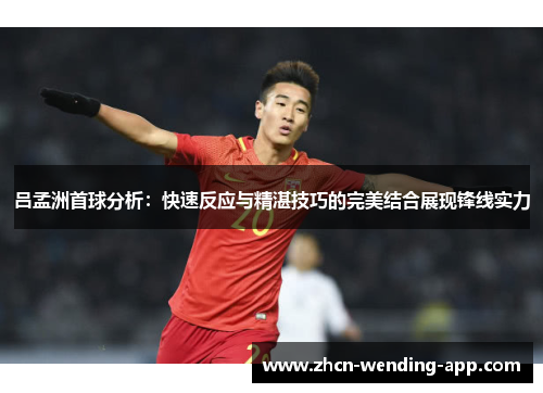 吕孟洲首球分析：快速反应与精湛技巧的完美结合展现锋线实力