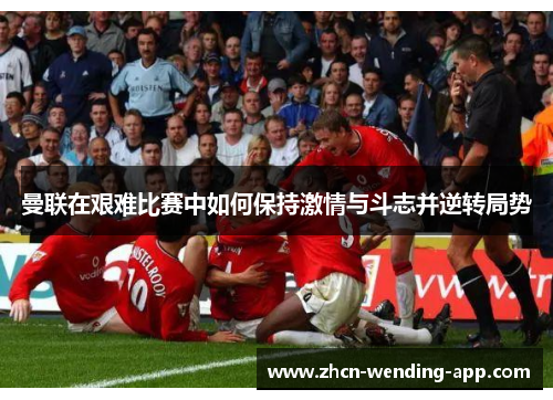曼联在艰难比赛中如何保持激情与斗志并逆转局势