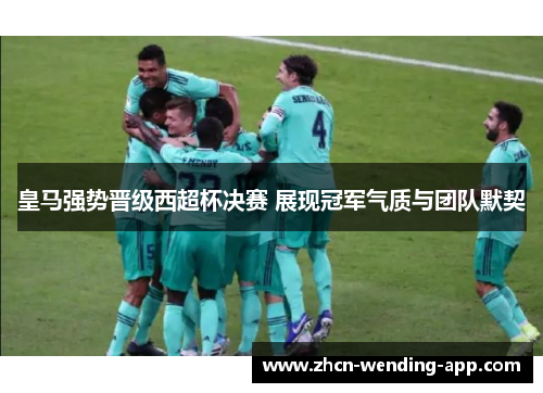 皇马强势晋级西超杯决赛 展现冠军气质与团队默契