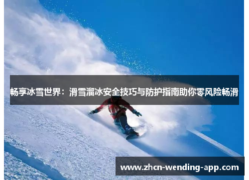 畅享冰雪世界：滑雪溜冰安全技巧与防护指南助你零风险畅滑
