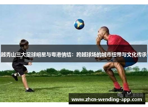 越秀山三大足球明星与粤港情结：跨越球场的城市纽带与文化传承