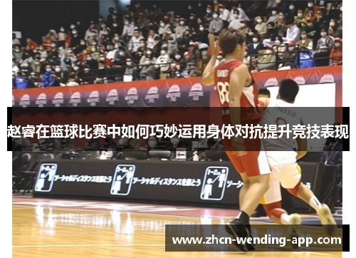赵睿在篮球比赛中如何巧妙运用身体对抗提升竞技表现