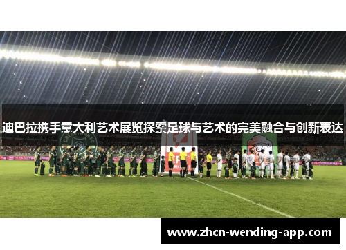 迪巴拉携手意大利艺术展览探索足球与艺术的完美融合与创新表达