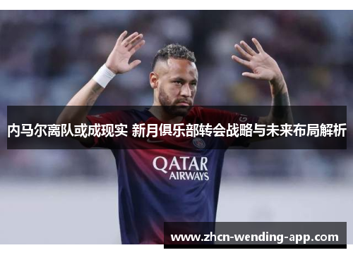 内马尔离队或成现实 新月俱乐部转会战略与未来布局解析