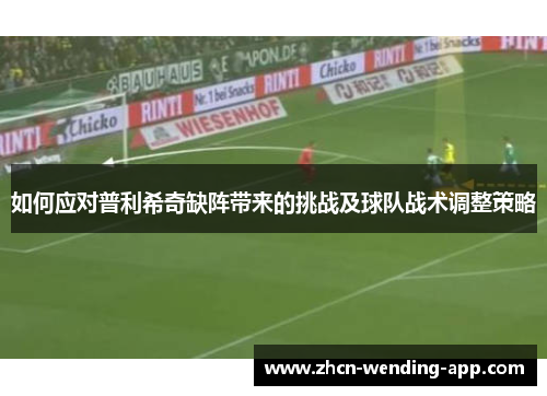 如何应对普利希奇缺阵带来的挑战及球队战术调整策略