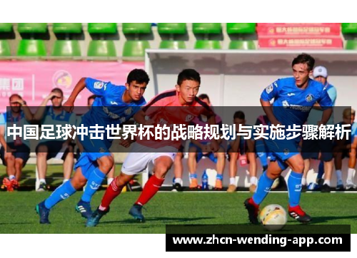 中国足球冲击世界杯的战略规划与实施步骤解析