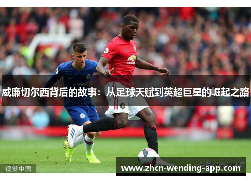 威廉切尔西背后的故事：从足球天赋到英超巨星的崛起之路