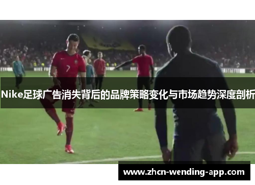Nike足球广告消失背后的品牌策略变化与市场趋势深度剖析