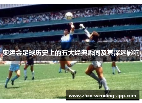 奥运会足球历史上的五大经典瞬间及其深远影响
