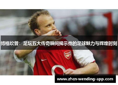 博格坎普：足坛五大传奇瞬间揭示他的足球魅力与辉煌时刻