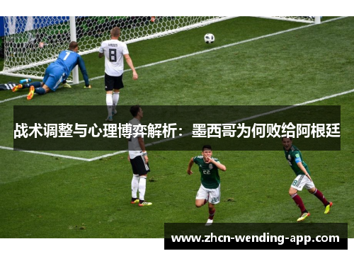 战术调整与心理博弈解析：墨西哥为何败给阿根廷