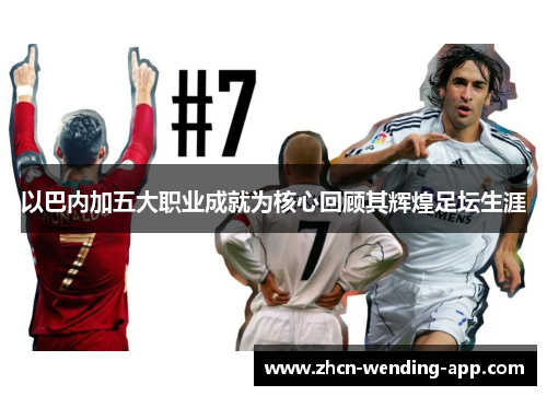 以巴内加五大职业成就为核心回顾其辉煌足坛生涯