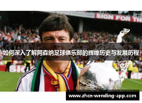 如何深入了解阿森纳足球俱乐部的辉煌历史与发展历程